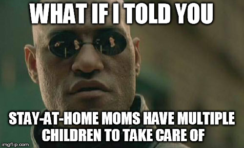 Matrix Morpheus Meme | WHAT IF I TOLD YOU STAY-AT-HOME MOMS HAVE MULTIPLE CHILDREN TO TAKE CARE OF | image tagged in memes,matrix morpheus | made w/ Imgflip meme maker