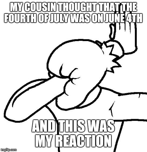 Extreme Facepalm | MY COUSIN THOUGHT THAT THE FOURTH OF JULY WAS ON JUNE 4TH AND THIS WAS MY REACTION | image tagged in extreme facepalm | made w/ Imgflip meme maker