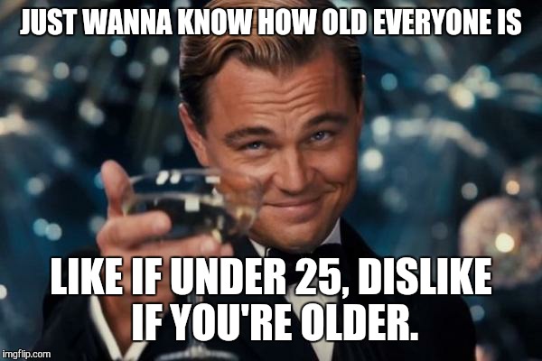Leonardo Dicaprio Cheers | JUST WANNA KNOW HOW OLD EVERYONE IS LIKE IF UNDER 25, DISLIKE IF YOU'RE OLDER. | image tagged in memes,leonardo dicaprio cheers | made w/ Imgflip meme maker