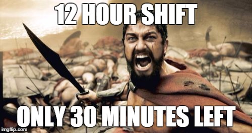 Sparta Leonidas | 12 HOUR SHIFT ONLY 30 MINUTES LEFT | image tagged in memes,sparta leonidas | made w/ Imgflip meme maker