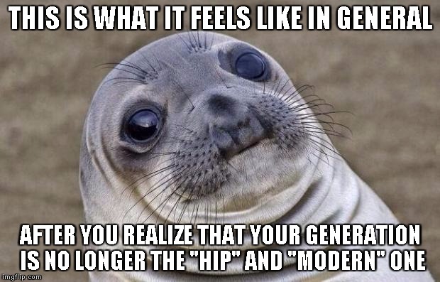 Awkward Moment Sealion Meme | THIS IS WHAT IT FEELS LIKE IN GENERAL AFTER YOU REALIZE THAT YOUR GENERATION IS NO LONGER THE "HIP" AND "MODERN" ONE | image tagged in memes,awkward moment sealion | made w/ Imgflip meme maker