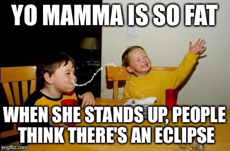 Yo momma | YO MAMMA IS SO FAT WHEN SHE STANDS UP, PEOPLE THINK THERE'S AN ECLIPSE | image tagged in memes,yo mamas so fat | made w/ Imgflip meme maker