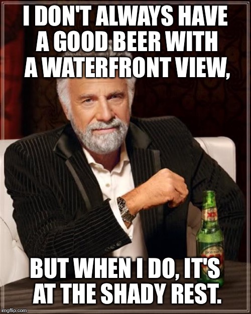 The Most Interesting Man In The World | I DON'T ALWAYS HAVE A GOOD BEER WITH A WATERFRONT VIEW, BUT WHEN I DO, IT'S AT THE SHADY REST. | image tagged in memes,the most interesting man in the world | made w/ Imgflip meme maker