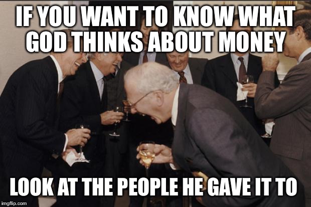 Rich men laughing | IF YOU WANT TO KNOW WHAT GOD THINKS ABOUT MONEY LOOK AT THE PEOPLE HE GAVE IT TO | image tagged in rich men laughing | made w/ Imgflip meme maker