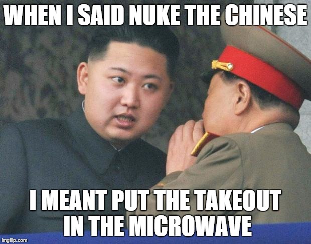 Hungry Kim Jong Un | WHEN I SAID NUKE THE CHINESE I MEANT PUT THE TAKEOUT IN THE MICROWAVE | image tagged in hungry kim jong un | made w/ Imgflip meme maker