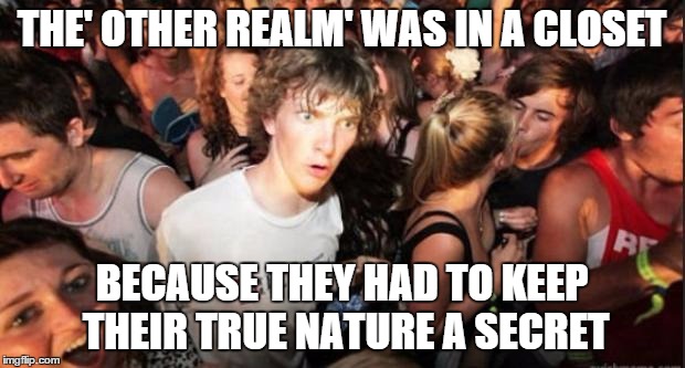 Sudden Realisation Studenr | THE' OTHER REALM' WAS IN A CLOSET BECAUSE THEY HAD TO KEEP THEIR TRUE NATURE A SECRET | image tagged in sudden realisation studenr,AdviceAnimals | made w/ Imgflip meme maker