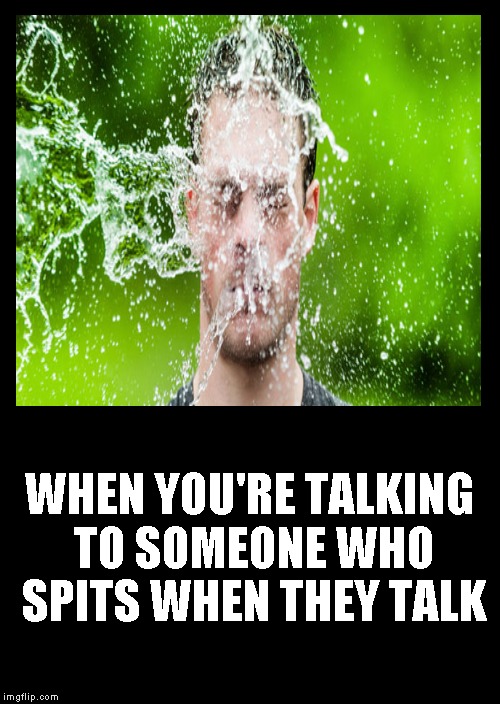 Say it, don't spray it. | WHEN YOU'RE TALKING TO SOMEONE WHO SPITS WHEN THEY TALK | image tagged in funny memes,spit | made w/ Imgflip meme maker