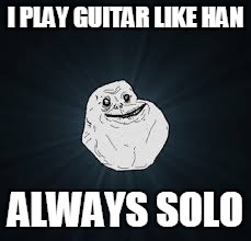 Ba dum tss | I PLAY GUITAR LIKE HAN ALWAYS SOLO | image tagged in memes,forever alone,star wars,han solo,guitar | made w/ Imgflip meme maker