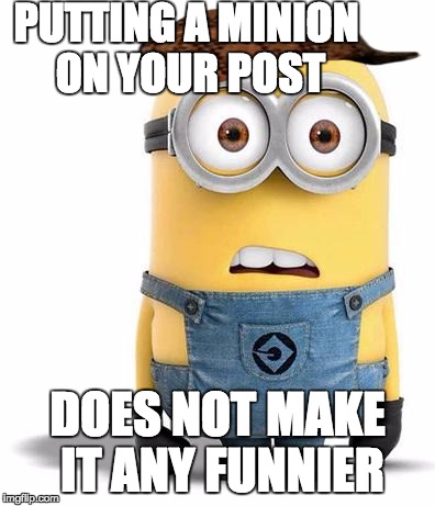 minion | PUTTING A MINION ON YOUR POST DOES NOT MAKE IT ANY FUNNIER | image tagged in minion,scumbag | made w/ Imgflip meme maker
