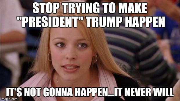 It's not gonna happen | STOP TRYING TO MAKE "PRESIDENT" TRUMP HAPPEN IT'S NOT GONNA HAPPEN...IT NEVER WILL | image tagged in it's not gonna happen,donald trump | made w/ Imgflip meme maker