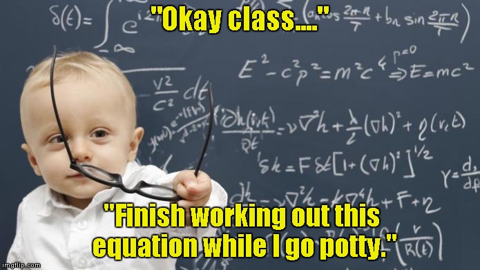 "Okay class...." "Finish working out this equation while I go potty." | image tagged in genius kid,baby | made w/ Imgflip meme maker