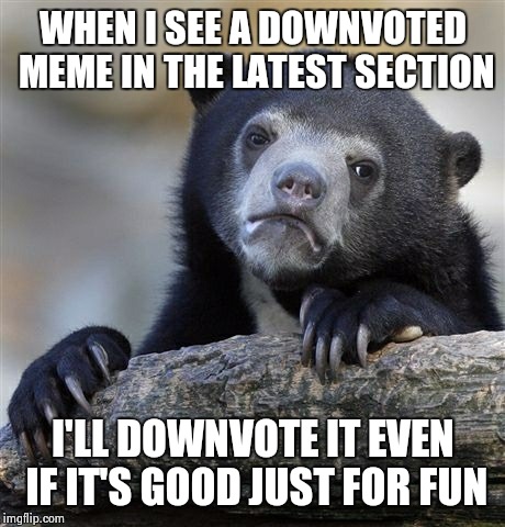 I like to see people's memes become unfeatured for a laugh | WHEN I SEE A DOWNVOTED MEME IN THE LATEST SECTION I'LL DOWNVOTE IT EVEN IF IT'S GOOD JUST FOR FUN | image tagged in memes,confession bear | made w/ Imgflip meme maker