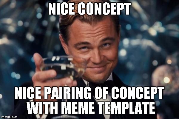 Leonardo Dicaprio Cheers Meme | NICE CONCEPT NICE PAIRING OF CONCEPT WITH MEME TEMPLATE | image tagged in memes,leonardo dicaprio cheers | made w/ Imgflip meme maker