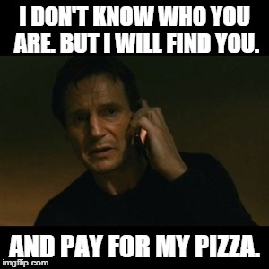 Liam Neeson Taken Meme | I DON'T KNOW WHO YOU ARE. BUT I WILL FIND YOU. AND PAY FOR MY PIZZA. | image tagged in memes,liam neeson taken | made w/ Imgflip meme maker