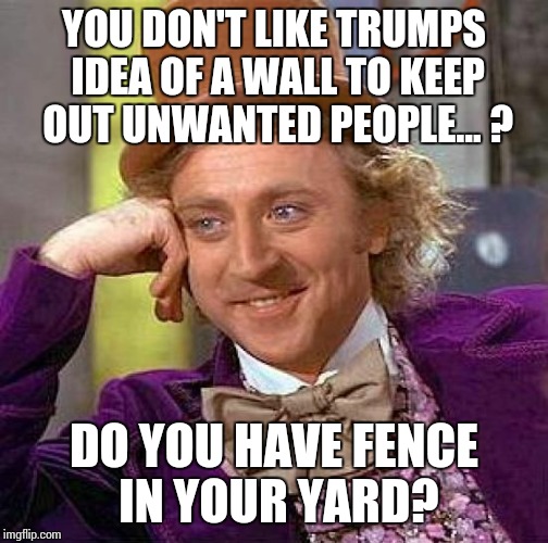 Creepy Condescending Wonka | YOU DON'T LIKE TRUMPS IDEA OF A WALL TO KEEP OUT UNWANTED PEOPLE... ? DO YOU HAVE FENCE IN YOUR YARD? | image tagged in memes,creepy condescending wonka | made w/ Imgflip meme maker
