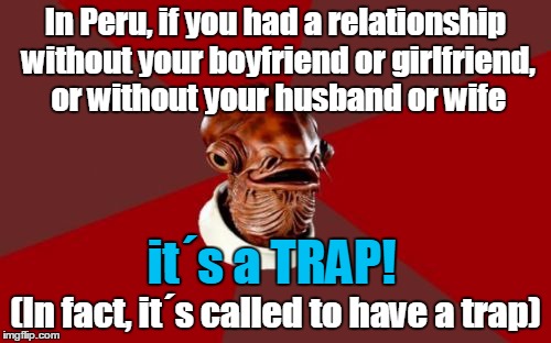 Admiral Ackbar Relationship Expert | In Peru, if you had a relationship without your boyfriend or girlfriend, or without your husband or wife (In fact, it´s called to have a tra | image tagged in memes,admiral ackbar relationship expert | made w/ Imgflip meme maker