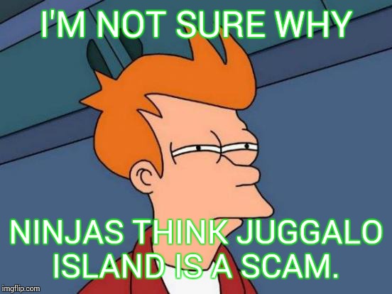 Futurama Fry | I'M NOT SURE WHY NINJAS THINK JUGGALO ISLAND IS A SCAM. | image tagged in memes,futurama fry | made w/ Imgflip meme maker