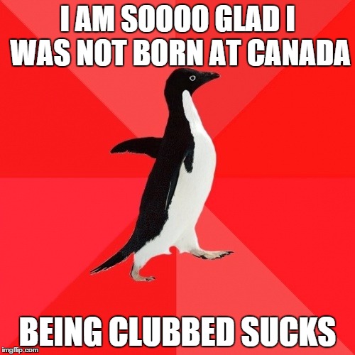 Socially Awesome Penguin Meme | I AM SOOOO GLAD I WAS NOT BORN AT CANADA BEING CLUBBED SUCKS | image tagged in memes,socially awesome penguin | made w/ Imgflip meme maker