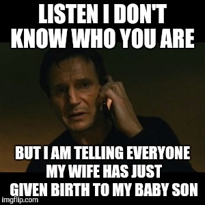Liam Neeson Taken Meme | LISTEN I DON'T KNOW WHO YOU ARE BUT I AM TELLING EVERYONE MY WIFE HAS JUST GIVEN BIRTH TO MY BABY SON | image tagged in memes,liam neeson taken | made w/ Imgflip meme maker