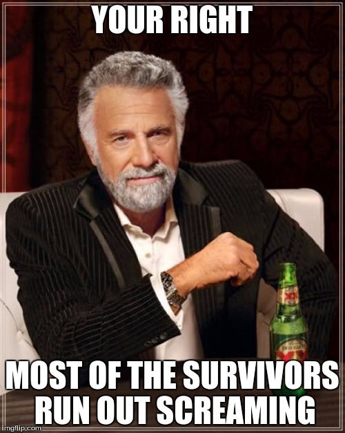 The Most Interesting Man In The World Meme | YOUR RIGHT MOST OF THE SURVIVORS RUN OUT SCREAMING | image tagged in memes,the most interesting man in the world | made w/ Imgflip meme maker