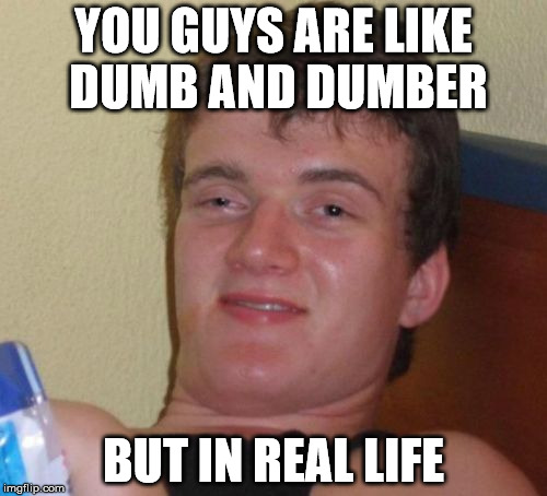 10 Guy Meme | YOU GUYS ARE LIKE DUMB AND DUMBER BUT IN REAL LIFE | image tagged in memes,10 guy | made w/ Imgflip meme maker