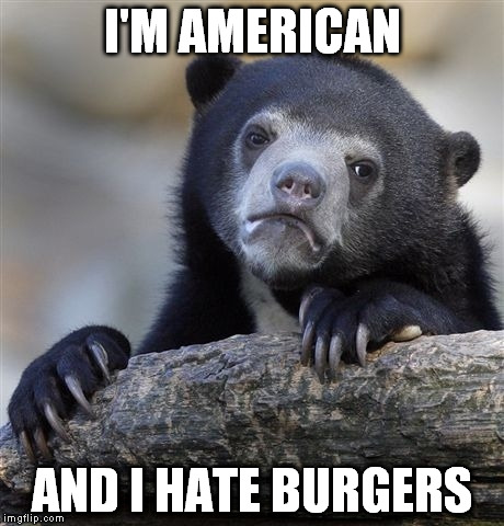 Very Un-merican of me. | I'M AMERICAN AND I HATE BURGERS | image tagged in memes,confession bear | made w/ Imgflip meme maker