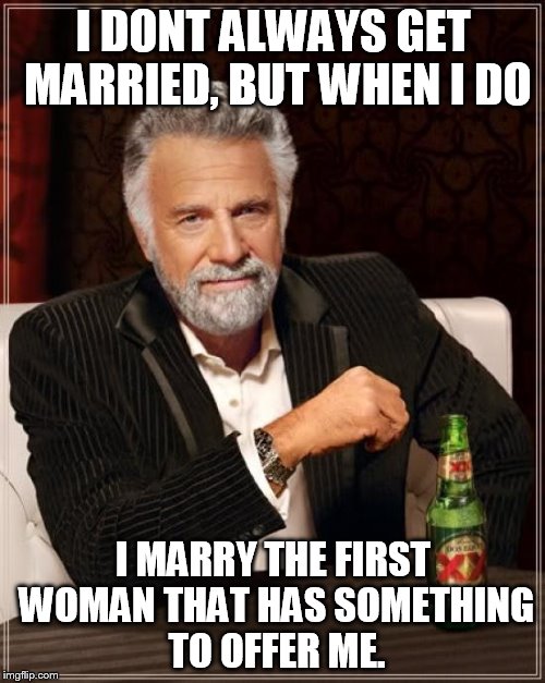 The Most Interesting Man In The World | I DONT ALWAYS GET MARRIED, BUT WHEN I DO I MARRY THE FIRST WOMAN THAT HAS SOMETHING TO OFFER ME. | image tagged in memes,the most interesting man in the world | made w/ Imgflip meme maker