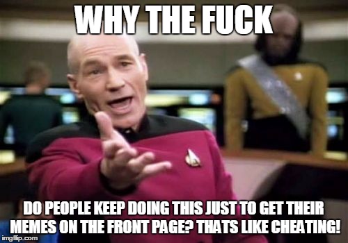 Picard Wtf Meme | WHY THE F**K DO PEOPLE KEEP DOING THIS JUST TO GET THEIR MEMES ON THE FRONT PAGE? THATS LIKE CHEATING! | image tagged in memes,picard wtf | made w/ Imgflip meme maker