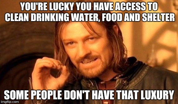 One Does Not Simply Meme | YOU'RE LUCKY YOU HAVE ACCESS TO CLEAN DRINKING WATER, FOOD AND SHELTER SOME PEOPLE DON'T HAVE THAT LUXURY | image tagged in memes,one does not simply | made w/ Imgflip meme maker