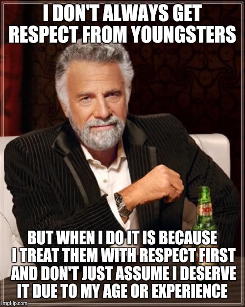 The Most Interesting Man In The World Meme | I DON'T ALWAYS GET RESPECT FROM YOUNGSTERS BUT WHEN I DO IT IS BECAUSE I TREAT THEM WITH RESPECT FIRST AND DON'T JUST ASSUME I DESERVE IT DU | image tagged in memes,the most interesting man in the world | made w/ Imgflip meme maker