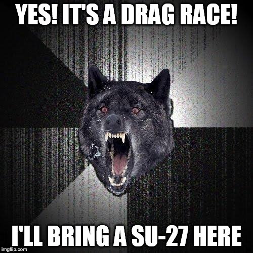 Insanity Wolf Meme | YES! IT'S A DRAG RACE! I'LL BRING A SU-27 HERE | image tagged in memes,insanity wolf | made w/ Imgflip meme maker