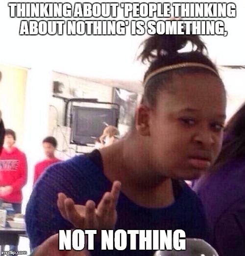 Black Girl Wat Meme | THINKING ABOUT 'PEOPLE THINKING ABOUT NOTHING' IS SOMETHING, NOT NOTHING | image tagged in memes,black girl wat | made w/ Imgflip meme maker