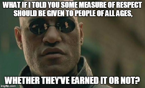 Matrix Morpheus Meme | WHAT IF I TOLD YOU SOME MEASURE OF RESPECT SHOULD BE GIVEN TO PEOPLE OF ALL AGES, WHETHER THEY'VE EARNED IT OR NOT? | image tagged in memes,matrix morpheus | made w/ Imgflip meme maker
