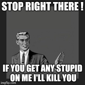 Kill Yourself Guy | STOP RIGHT THERE ! IF YOU GET ANY STUPID ON ME I'LL KILL YOU | image tagged in memes,kill yourself guy | made w/ Imgflip meme maker