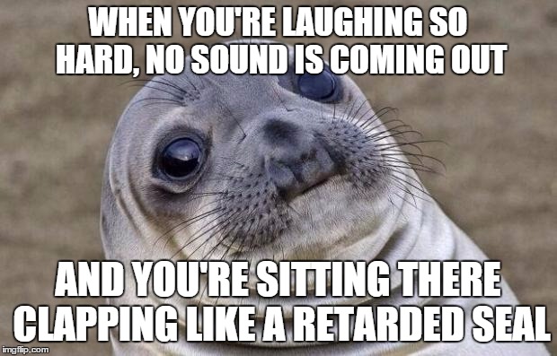 Awkward Moment Sealion Meme | WHEN YOU'RE LAUGHING SO HARD, NO SOUND IS COMING OUT AND YOU'RE SITTING THERE CLAPPING LIKE A RETARDED SEAL | image tagged in memes,awkward moment sealion | made w/ Imgflip meme maker