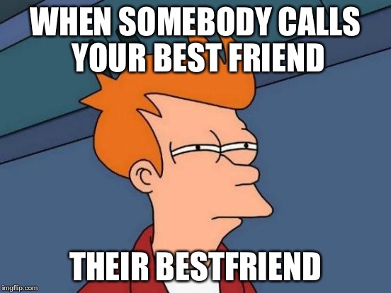 Futurama Fry | WHEN SOMEBODY CALLS YOUR BEST FRIEND THEIR BESTFRIEND | image tagged in memes,futurama fry | made w/ Imgflip meme maker