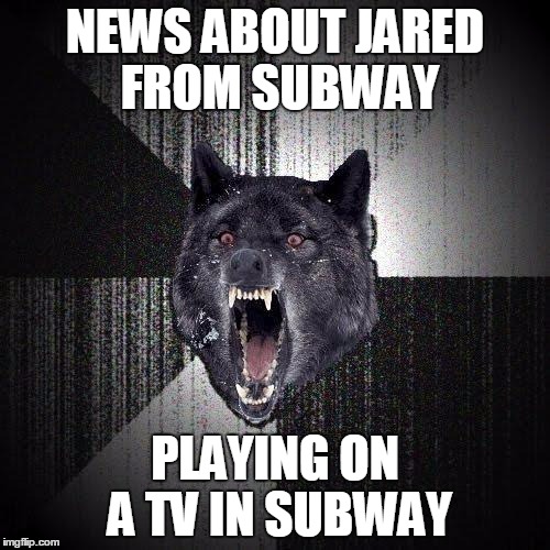 Insanity Wolf Meme | NEWS ABOUT JARED FROM SUBWAY PLAYING ON A TV IN SUBWAY | image tagged in memes,insanity wolf,AdviceAnimals | made w/ Imgflip meme maker