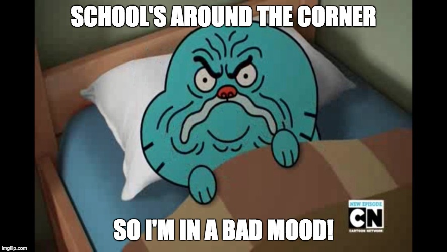 In a bad mood | SCHOOL'S AROUND THE CORNER SO I'M IN A BAD MOOD! | image tagged in bad mood,grumpy cat,grumpy,school,the amazing world of gumball | made w/ Imgflip meme maker