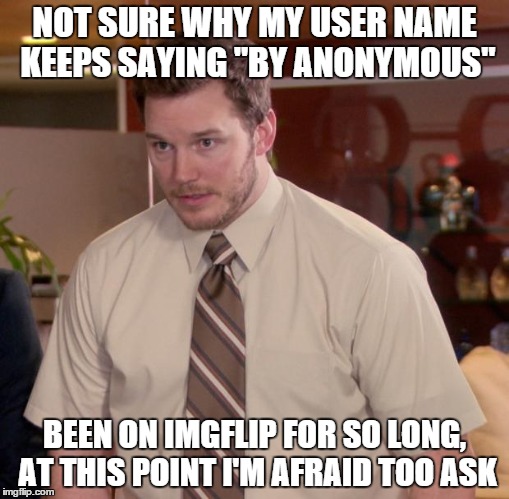 Afraid To Ask Andy Meme | NOT SURE WHY MY USER NAME KEEPS SAYING "BY ANONYMOUS" BEEN ON IMGFLIP FOR SO LONG, AT THIS POINT I'M AFRAID TOO ASK | image tagged in memes,afraid to ask andy | made w/ Imgflip meme maker