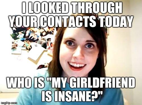 Overly Attached Girlfriend | I LOOKED THROUGH YOUR CONTACTS TODAY WHO IS "MY GIRLDFRIEND IS INSANE?" | image tagged in memes,overly attached girlfriend | made w/ Imgflip meme maker