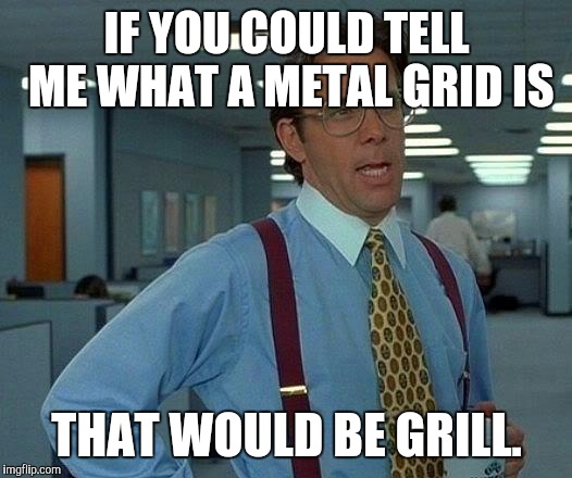 That Would Be Great | IF YOU COULD TELL ME WHAT A METAL GRID IS THAT WOULD BE GRILL. | image tagged in memes,that would be great | made w/ Imgflip meme maker