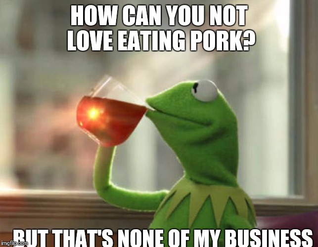 But That's None Of My Business (Neutral) Meme | HOW CAN YOU NOT LOVE EATING PORK? BUT THAT'S NONE OF MY BUSINESS | image tagged in memes,but thats none of my business neutral | made w/ Imgflip meme maker
