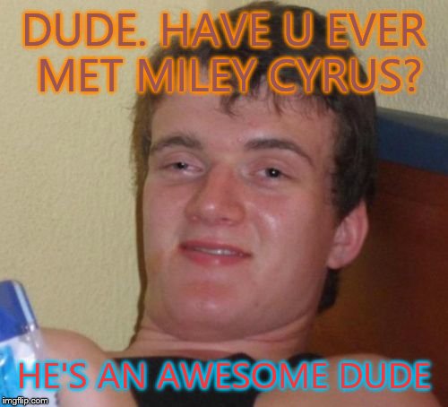 10 Guy | DUDE. HAVE U EVER MET MILEY CYRUS? HE'S AN AWESOME DUDE | image tagged in memes,10 guy | made w/ Imgflip meme maker