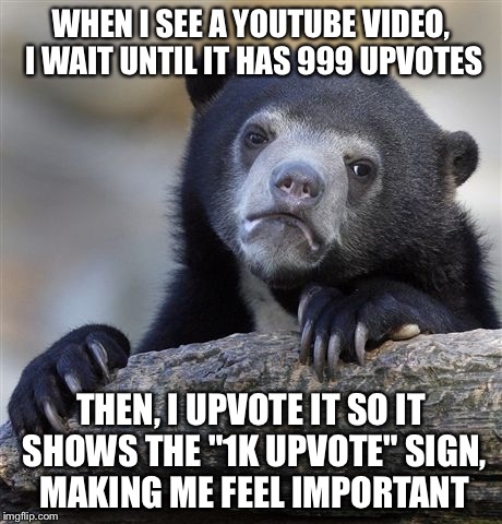 Confession Bear | WHEN I SEE A YOUTUBE VIDEO, I WAIT UNTIL IT HAS 999 UPVOTES THEN, I UPVOTE IT SO IT SHOWS THE "1K UPVOTE" SIGN, MAKING ME FEEL IMPORTANT | image tagged in memes,confession bear | made w/ Imgflip meme maker