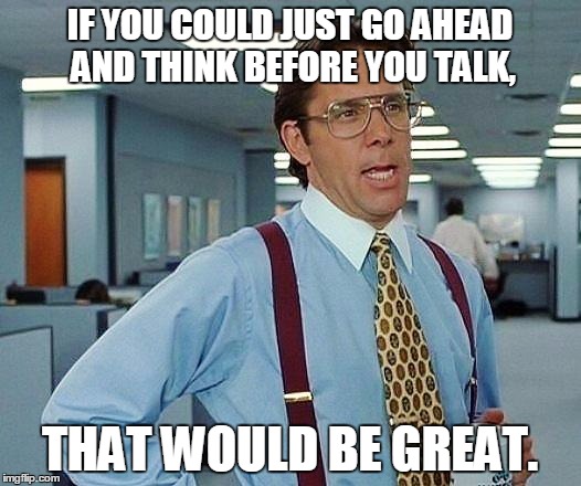 Lumbergh | IF YOU COULD JUST GO AHEAD AND THINK BEFORE YOU TALK, THAT WOULD BE GREAT. | image tagged in lumbergh,that would be great | made w/ Imgflip meme maker