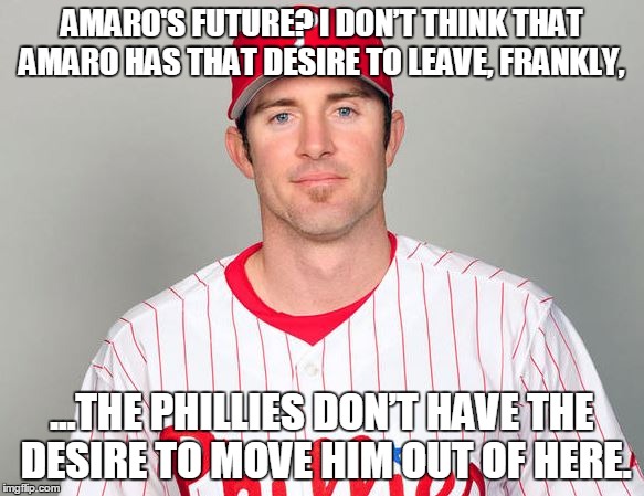 Phillies | AMARO'S FUTURE? I DON’T THINK THAT AMARO HAS THAT DESIRE TO LEAVE, FRANKLY, ...THE PHILLIES DON’T HAVE THE DESIRE TO MOVE HIM OUT OF HERE. | image tagged in phillies,mlb,baseball | made w/ Imgflip meme maker