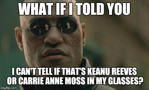 Matrix Morpheus Meme | WHAT IF I TOLD YOU I CAN'T TELL IF THAT'S KEANU REEVES OR CARRIE ANNE MOSS IN MY GLASSES? | image tagged in memes,matrix morpheus | made w/ Imgflip meme maker