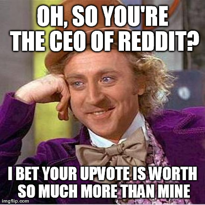 Creepy Condescending Wonka Meme | OH, SO YOU'RE THE CEO OF REDDIT? I BET YOUR UPVOTE IS WORTH SO MUCH MORE THAN MINE | image tagged in memes,creepy condescending wonka | made w/ Imgflip meme maker