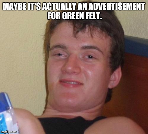 10 Guy Meme | MAYBE IT'S ACTUALLY AN ADVERTISEMENT FOR GREEN FELT. | image tagged in memes,10 guy | made w/ Imgflip meme maker