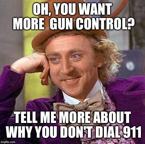 Creepy Condescending Wonka Meme | OH, YOU WANT MORE  GUN CONTROL? TELL ME MORE ABOUT WHY YOU DON'T DIAL 911 | image tagged in memes,creepy condescending wonka | made w/ Imgflip meme maker